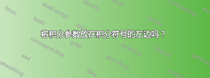 将积分参数放在积分符号的左边吗？