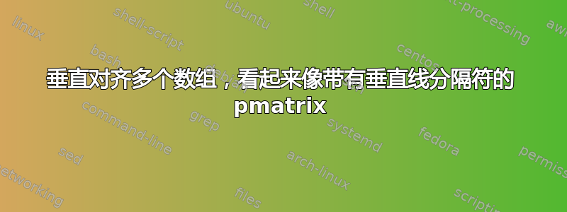 垂直对齐多个数组，看起来像带有垂直线分隔符的 pmatrix