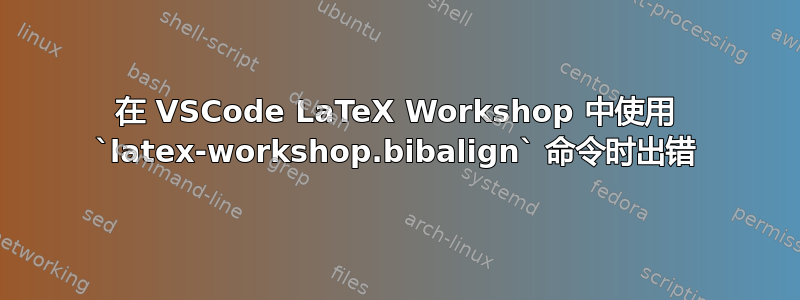 在 VSCode LaTeX Workshop 中使用 `latex-workshop.bibalign` 命令时出错