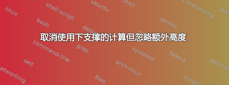 取消使用下支撑的计算但忽略额外高度