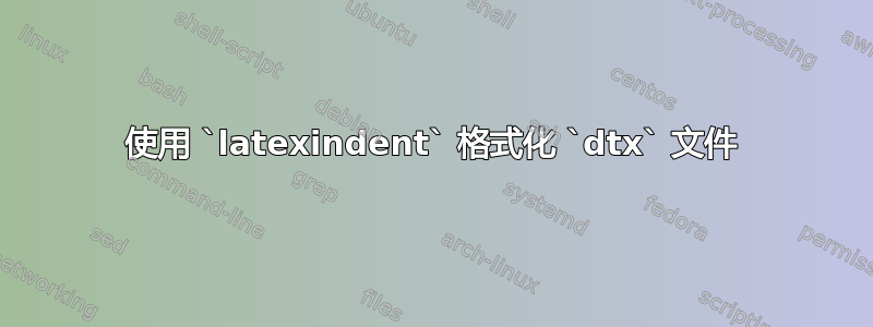 使用 `latexindent` 格式化 `dtx` 文件