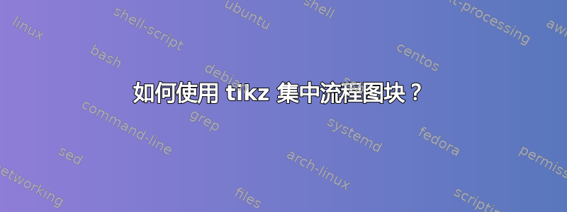 如何使用 tikz 集中流程图块？