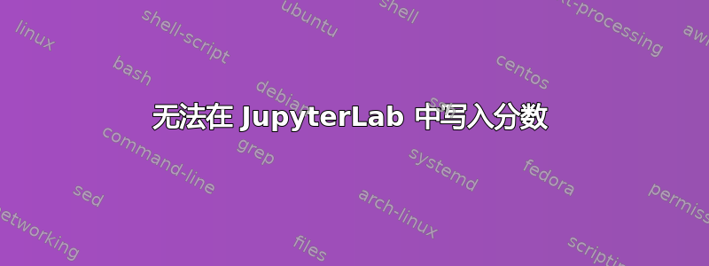 无法在 JupyterLab 中写入分数