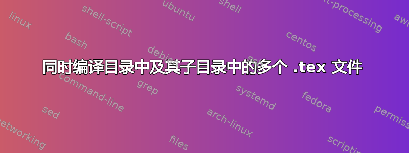 同时编译目录中及其子目录中的多个 .tex 文件