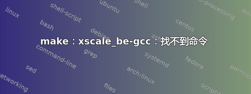 make：xscale_be-gcc：找不到命令