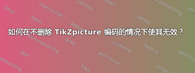 如何在不删除 TikZpicture 编码的情况下使其无效？