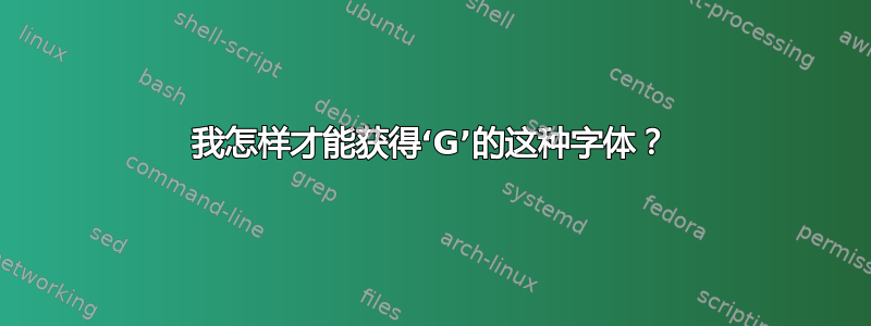 我怎样才能获得‘G’的这种字体？