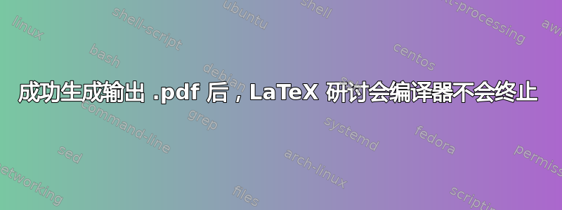 成功生成输出 .pdf 后，LaTeX 研讨会编译器不会终止