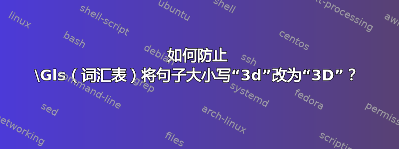 如何防止 \Gls（词汇表）将句子大小写“3d”改为“3D”？