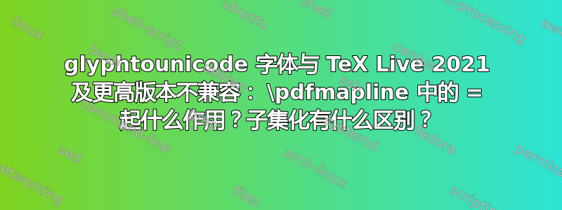 glyphtounicode 字体与 TeX Live 2021 及更高版本不兼容： \pdfmapline 中的 = 起什么作用？子集化有什么区别？