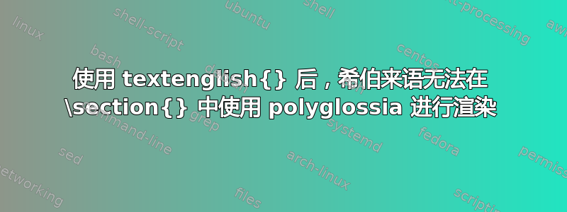 使用 textenglish{} 后，希伯来语无法在 \section{} 中使用 polyglossia 进行渲染