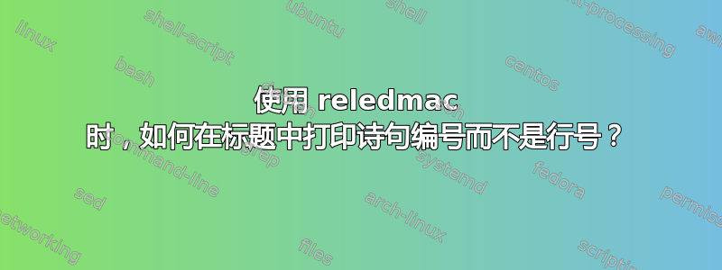 使用 reledmac 时，如何在标题中打印诗句编号而不是行号？