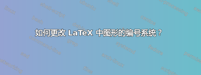 如何更改 LaTeX 中图形的编号系统？