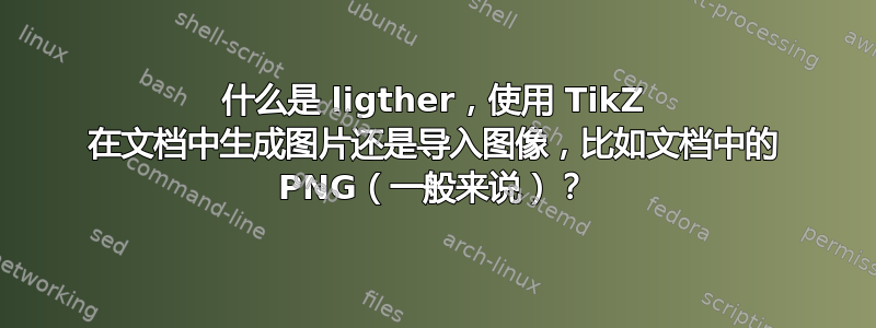 什么是 ligther，使用 TikZ 在文档中生成图片还是导入图像，比如文档中的 PNG（一般来说）？