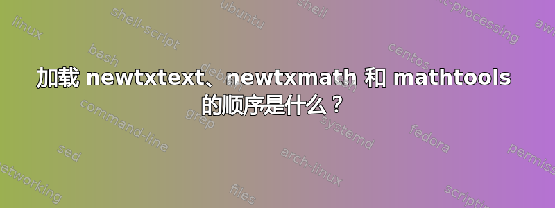 加载 newtxtext、newtxmath 和 mathtools 的顺序是什么？