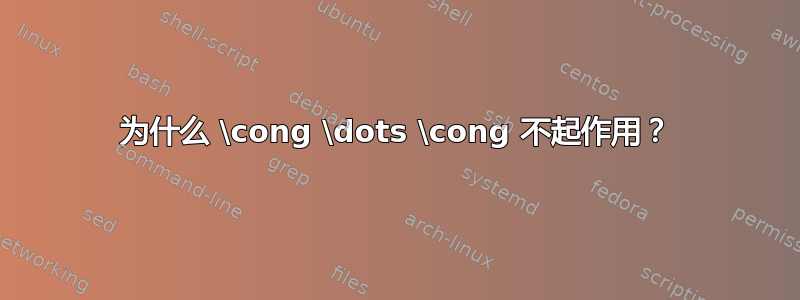 为什么 \cong \dots \cong 不起作用？