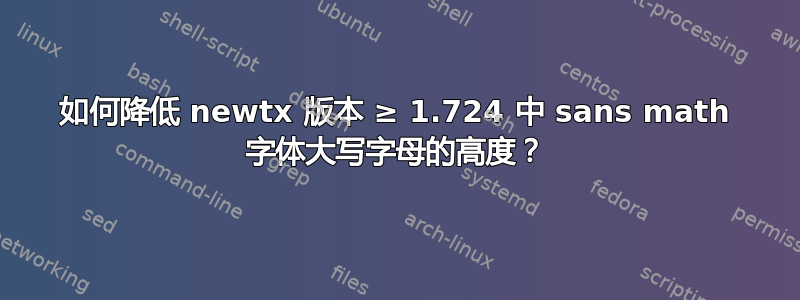 如何降低 newtx 版本 ≥ 1.724 中 sans math 字体大写字母的高度？