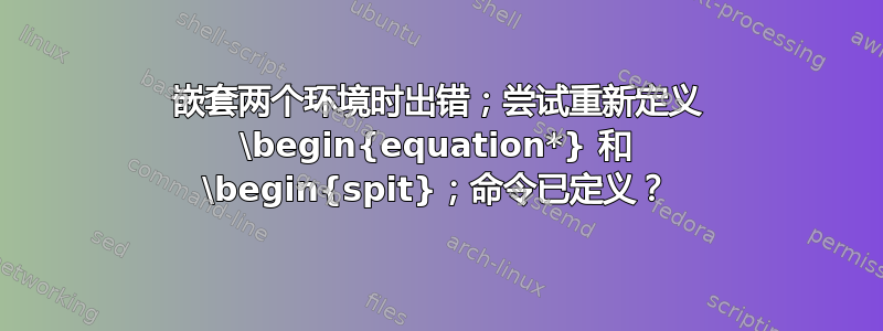 嵌套两个环境时出错；尝试重新定义 \begin{equation*} 和 \begin{spit}；命令已定义？