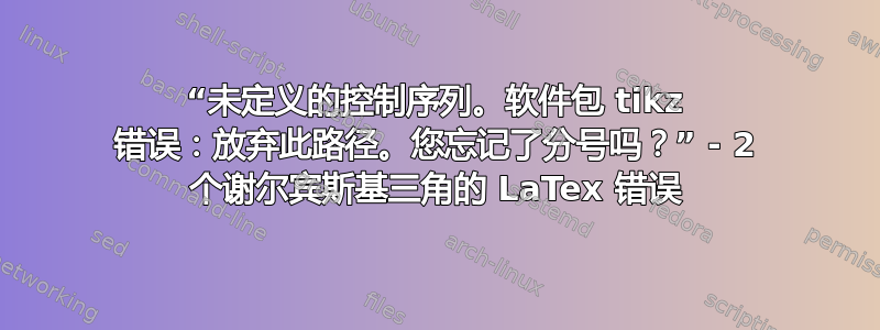 “未定义的控制序列。软件包 tikz 错误：放弃此路径。您忘记了分号吗？” - 2 个谢尔宾斯基三角的 LaTex 错误