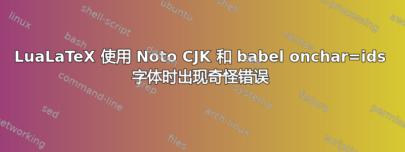 LuaLaTeX 使用 Noto CJK 和 babel onchar=ids 字体时出现奇怪错误