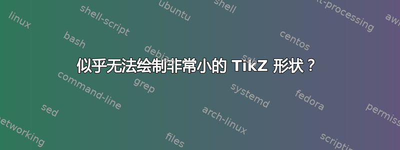 似乎无法绘制非常小的 TikZ 形状？