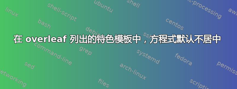 在 overleaf 列出的特色模板中，方程式默认不居中