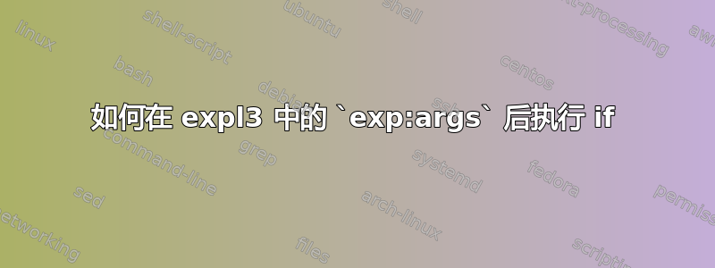 如何在 expl3 中的 `exp:args` 后执行 if