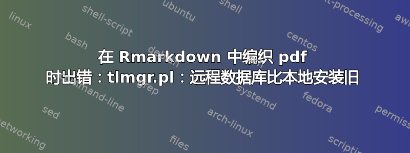 在 Rmarkdown 中编织 pdf 时出错：tlmgr.pl：远程数据库比本地安装旧