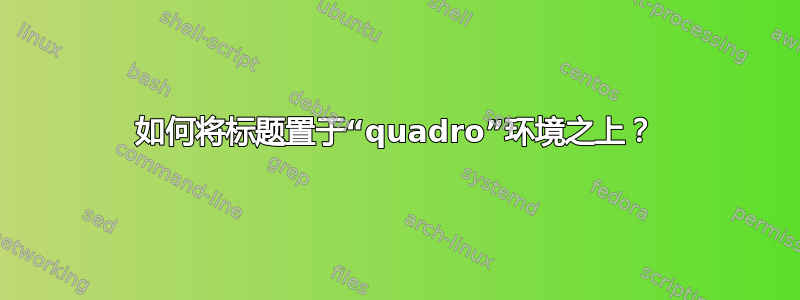 如何将标题置于“quadro”环境之上？