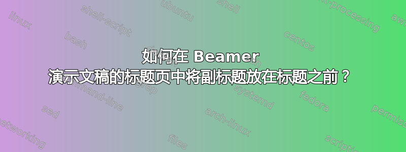 如何在 Beamer 演示文稿的标题页中将副标题放在标题之前？