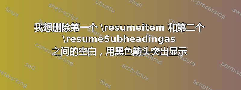 我想删除第一个 \resumeitem 和第二个 \resumeSubheadingas 之间的空白，用黑色箭头突出显示