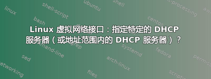 Linux 虚拟网络接口：指定特定的 DHCP 服务器（或地址范围内的 DHCP 服务器）？