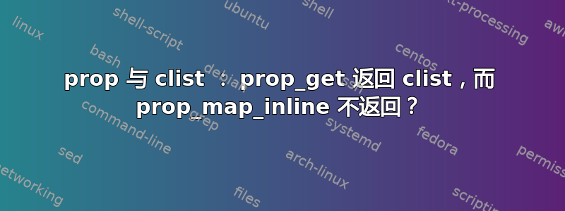 prop 与 clist ： prop_get 返回 clist，而 prop_map_inline 不返回？