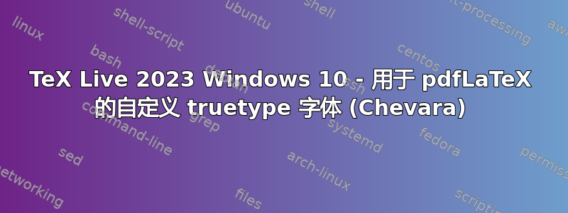 TeX Live 2023 Windows 10 - 用于 pdfLaTeX 的自定义 truetype 字体 (Chevara)