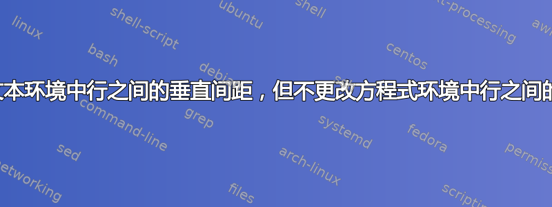 如何更改文本环境中行之间的垂直间距，但不更改方程式环境中行之间的垂直间距