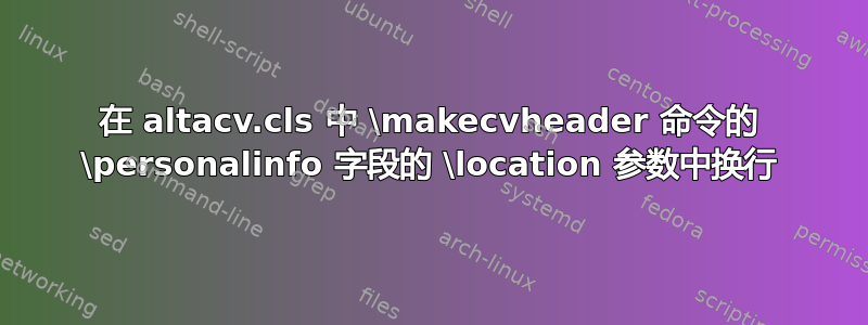 在 altacv.cls 中 \makecvheader 命令的 \personalinfo 字段的 \location 参数中换行