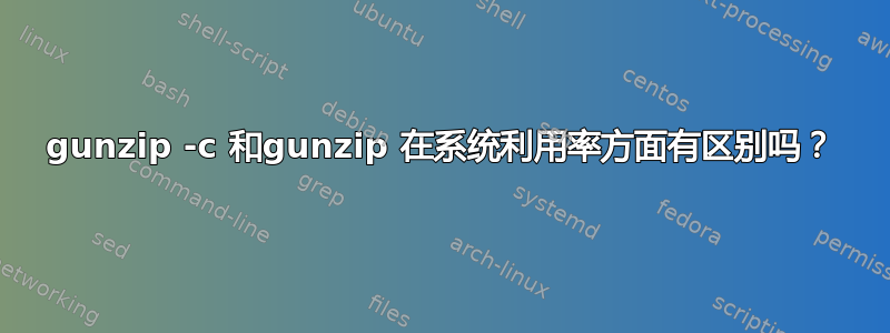 gunzip -c 和gunzip 在系统利用率方面有区别吗？