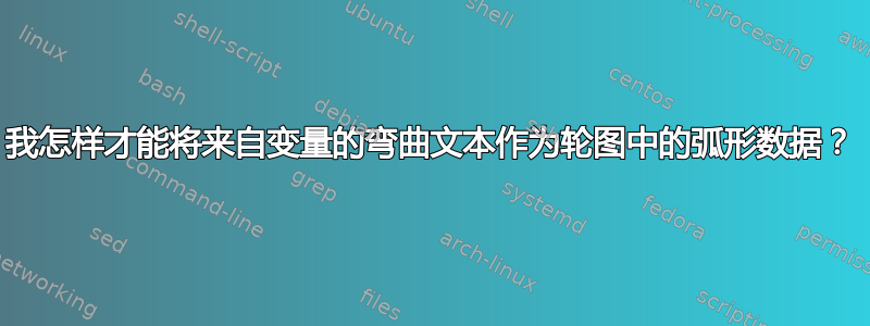 我怎样才能将来自变量的弯曲文本作为轮图中的弧形数据？