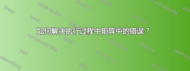 如何解决执行过程中矩阵中的错误？