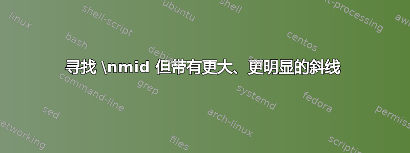 寻找 \nmid 但带有更大、更明显的斜线