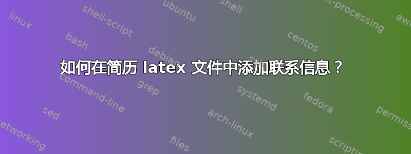 如何在简历 latex 文件中添加联系信息？