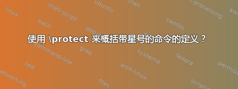 使用 \protect 来概括带星号的命令的定义？