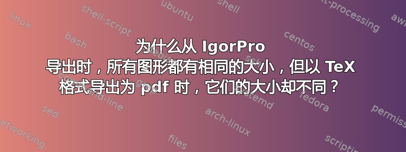 为什么从 IgorPro 导出时，所有图形都有相同的大小，但以 TeX 格式导出为 pdf 时，它们的大小却不同？