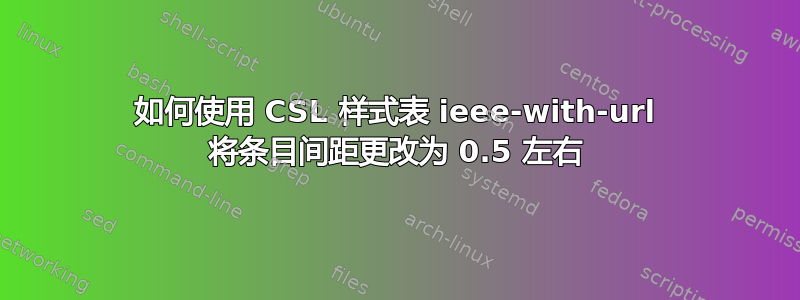 如何使用 CSL 样式表 ieee-with-url 将条目间距更改为 0.5 左右