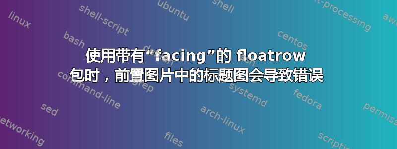 使用带有“facing”的 floatrow 包时，前置图片中的标题图会导致错误