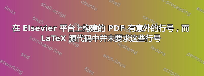 在 Elsevier 平台上构建的 PDF 有意外的行号，而 LaTeX 源代码中并未要求这些行号