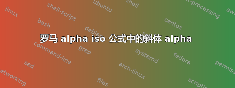 罗马 alpha iso 公式中的斜体 alpha