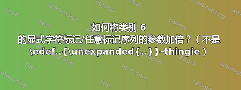 如何将类别 6 的显式字符标记/任意标记序列的参数加倍？（不是 \edef..{\unexpanded{..}}-thingie）