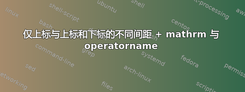 仅上标与上标和下标的不同间距 + mathrm 与 operatorname