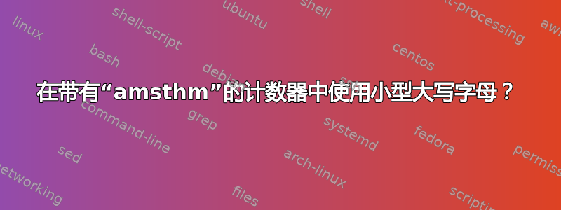 在带有“amsthm”的计数器中使用小型大写字母？